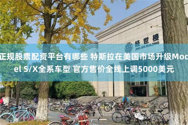 正规股票配资平台有哪些 特斯拉在美国市场升级Model S/X全系车型 官方售价全线上调5000美元
