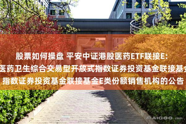 股票如何操盘 平安中证港股医药ETF联接E: 关于新增平安中证港股通医药卫生综合交易型开放式指数证券投资基金联接基金E类份额销售机构的公告