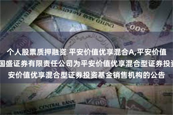 个人股票质押融资 平安价值优享混合A,平安价值优享混合C: 关于新增国盛证券有限责任公司为平安价值优享混合型证券投资基金销售机构的公告