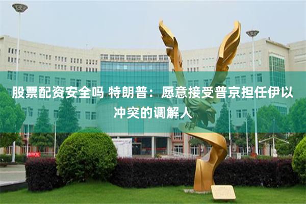 股票配资安全吗 特朗普：愿意接受普京担任伊以冲突的调解人