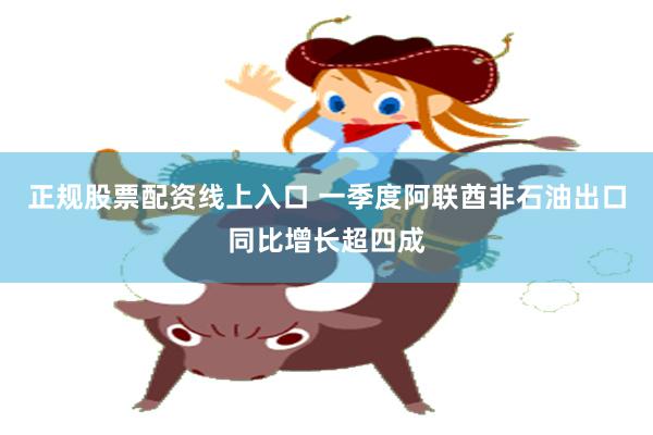 正规股票配资线上入口 一季度阿联酋非石油出口同比增长超四成