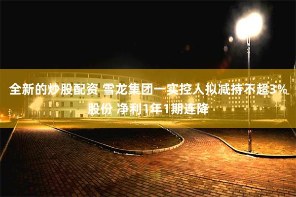 全新的炒股配资 雪龙集团一实控人拟减持不超3%股份 净利1年1期连降