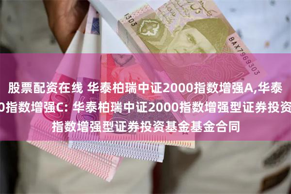 股票配资在线 华泰柏瑞中证2000指数增强A,华泰柏瑞中证2000指数增强C: 华泰柏瑞中证2000指数增强型证券投资基金基金合同