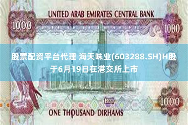 股票配资平台代理 海天味业(603288.SH)H股于6月19日在港交所上市