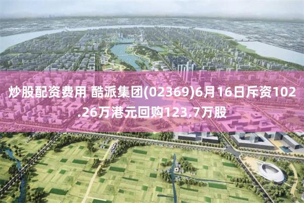 炒股配资费用 酷派集团(02369)6月16日斥资102.26万港元回购123.7万股