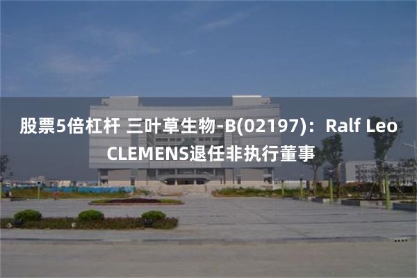 股票5倍杠杆 三叶草生物-B(02197)：Ralf Leo CLEMENS退任非执行董事