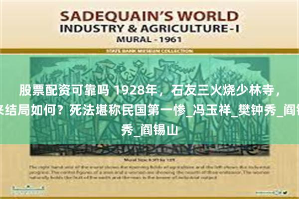 股票配资可靠吗 1928年，石友三火烧少林寺，后来结局如何？死法堪称民国第一惨_冯玉祥_樊钟秀_阎锡山