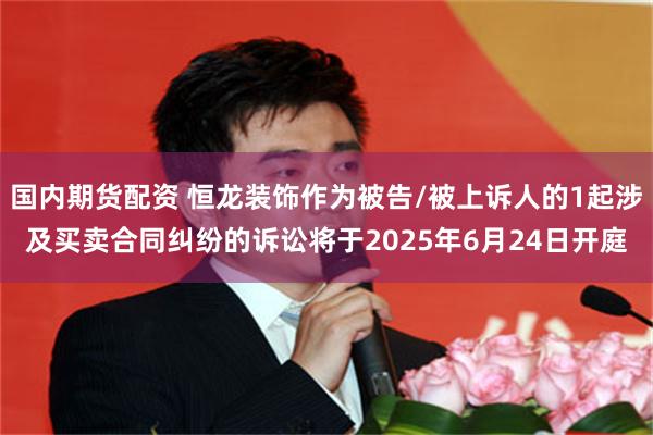 国内期货配资 恒龙装饰作为被告/被上诉人的1起涉及买卖合同纠纷的诉讼将于2025年6月24日开庭
