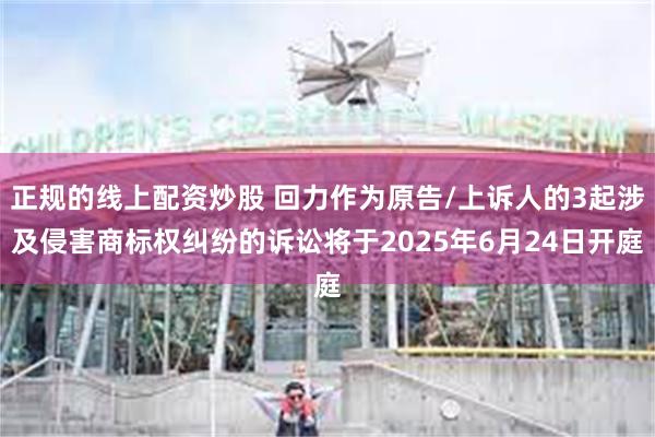 正规的线上配资炒股 回力作为原告/上诉人的3起涉及侵害商标权纠纷的诉讼将于2025年6月24日开庭