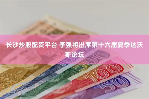 长沙炒股配资平台 李强将出席第十六届夏季达沃斯论坛