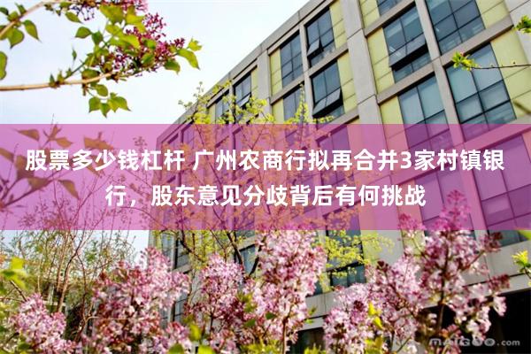 股票多少钱杠杆 广州农商行拟再合并3家村镇银行，股东意见分歧背后有何挑战