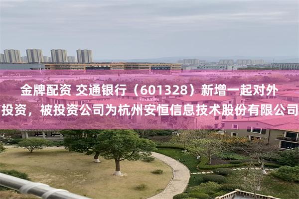 金牌配资 交通银行（601328）新增一起对外投资，被投资公司为杭州安恒信息技术股份有限公司