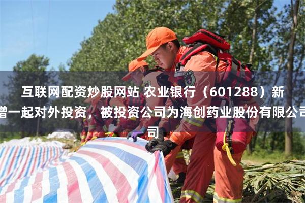 互联网配资炒股网站 农业银行（601288）新增一起对外投资，被投资公司为海创药业股份有限公司
