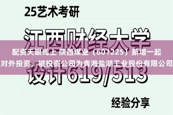 配资天眼线上 陕西煤业（601225）新增一起对外投资，被投资公司为青海盐湖工业股份有限公司