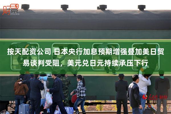 按天配资公司 日本央行加息预期增强叠加美日贸易谈判受阻，美元兑日元持续承压下行