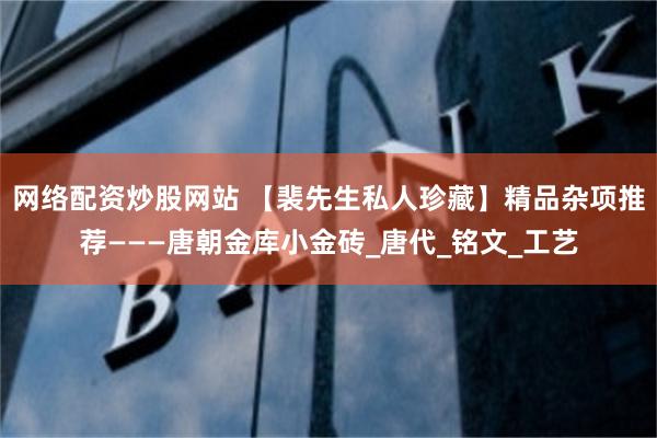 网络配资炒股网站 【裴先生私人珍藏】精品杂项推荐———唐朝金库小金砖_唐代_铭文_工艺
