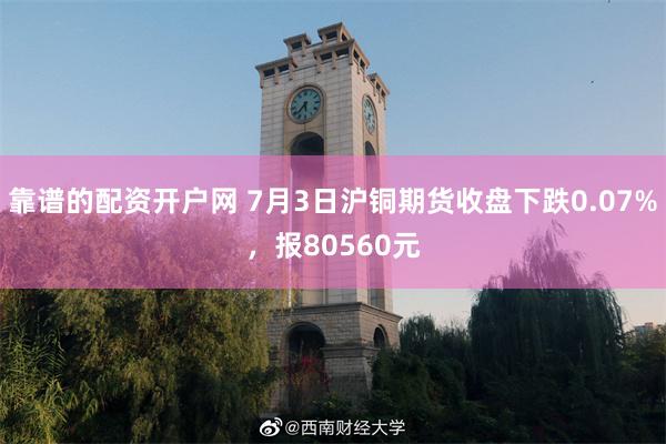 靠谱的配资开户网 7月3日沪铜期货收盘下跌0.07%，报80560元
