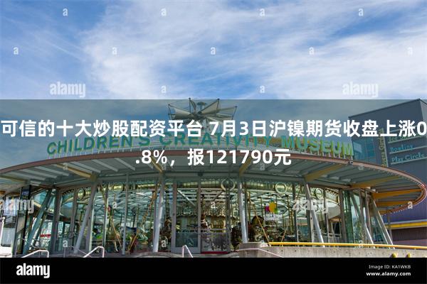 可信的十大炒股配资平台 7月3日沪镍期货收盘上涨0.8%，报121790元