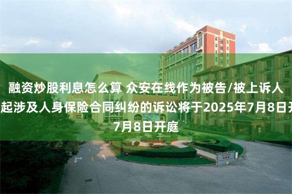 融资炒股利息怎么算 众安在线作为被告/被上诉人的2起涉及人身保险合同纠纷的诉讼将于2025年7月8日开庭