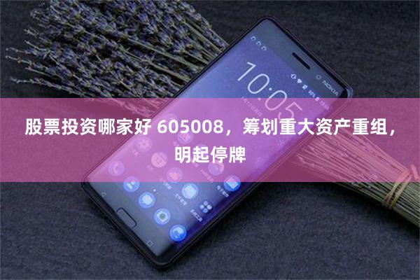 股票投资哪家好 605008，筹划重大资产重组，明起停牌