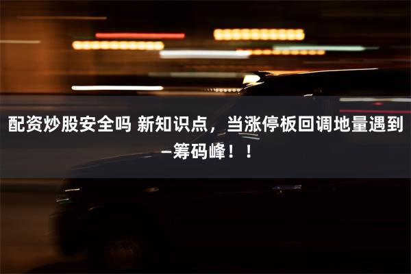 配资炒股安全吗 新知识点，当涨停板回调地量遇到—筹码峰！！