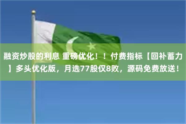 融资炒股的利息 重磅优化！！付费指标【回补蓄力】多头优化版，月选77股仅8败，源码免费放送！