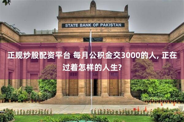 正规炒股配资平台 每月公积金交3000的人, 正在过着怎样的人生?
