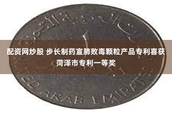 配资网炒股 步长制药宣肺败毒颗粒产品专利喜获菏泽市专利一等奖