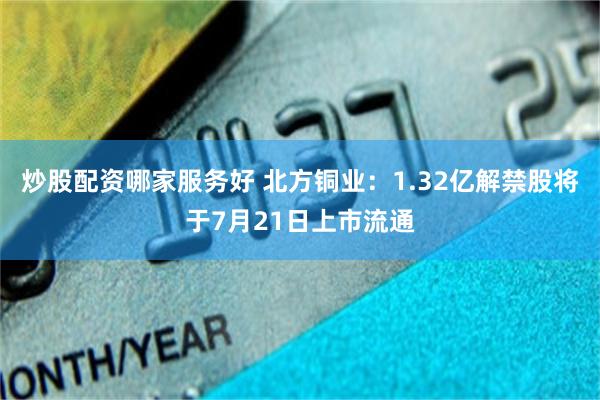 炒股配资哪家服务好 北方铜业：1.32亿解禁股将于7月21日上市流通