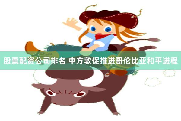 股票配资公司排名 中方敦促推进哥伦比亚和平进程