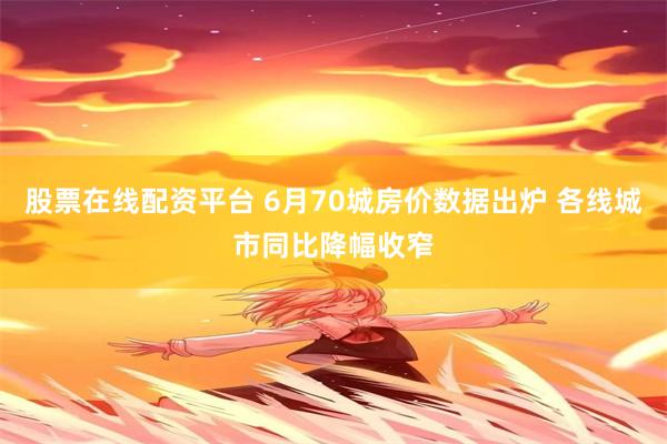 股票在线配资平台 6月70城房价数据出炉 各线城市同比降幅收窄