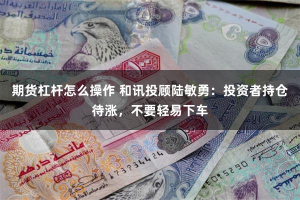 期货杠杆怎么操作 和讯投顾陆敏勇：投资者持仓待涨，不要轻易下车