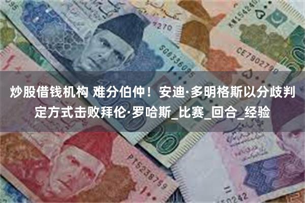 炒股借钱机构 难分伯仲！安迪·多明格斯以分歧判定方式击败拜伦·罗哈斯_比赛_回合_经验