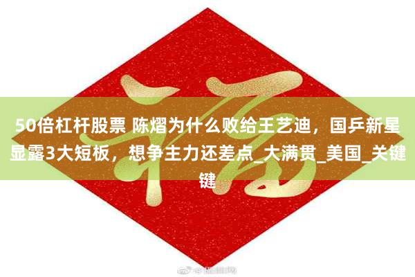 50倍杠杆股票 陈熠为什么败给王艺迪，国乒新星显露3大短板，想争主力还差点_大满贯_美国_关键