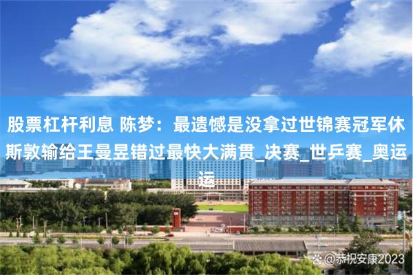 股票杠杆利息 陈梦：最遗憾是没拿过世锦赛冠军休斯敦输给王曼昱错过最快大满贯_决赛_世乒赛_奥运
