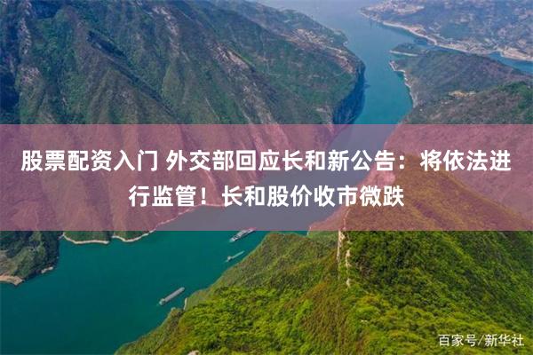 股票配资入门 外交部回应长和新公告：将依法进行监管！长和股价收市微跌