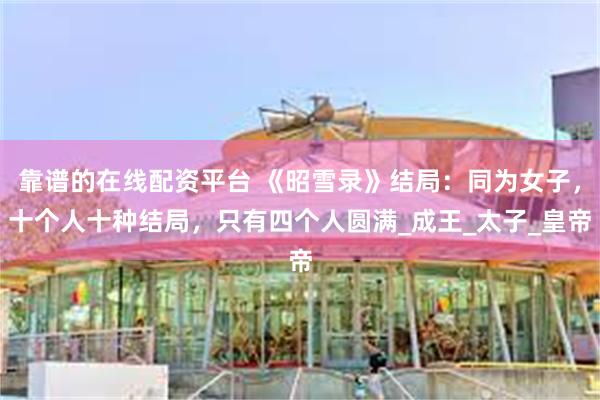 靠谱的在线配资平台 《昭雪录》结局：同为女子，十个人十种结局，只有四个人圆满_成王_太子_皇帝