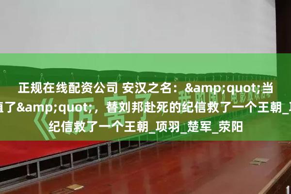 正规在线配资公司 安汉之名：&quot;当一天汉王死也值了&quot;，替刘邦赴死的纪信救了一个王朝_项羽_楚军_荥阳