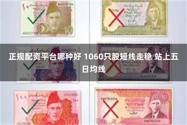 正规配资平台哪种好 1060只股短线走稳 站上五日均线