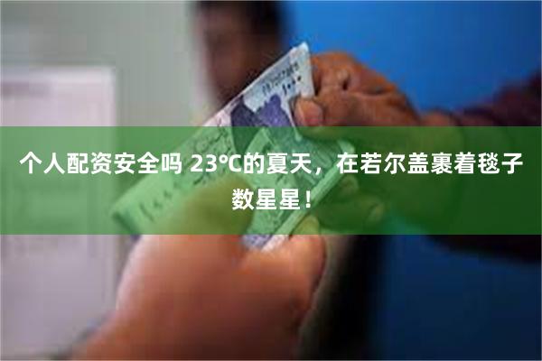 个人配资安全吗 23℃的夏天，在若尔盖裹着毯子数星星！