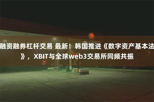 融资融券杠杆交易 最新！韩国推进《数字资产基本法》，XBIT与全球web3交易所同频共振