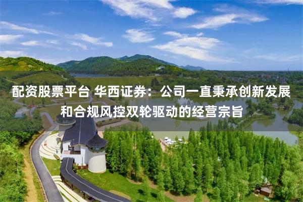 配资股票平台 华西证券：公司一直秉承创新发展和合规风控双轮驱动的经营宗旨