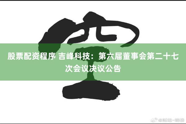 股票配资程序 吉峰科技：第六届董事会第二十七次会议决议公告