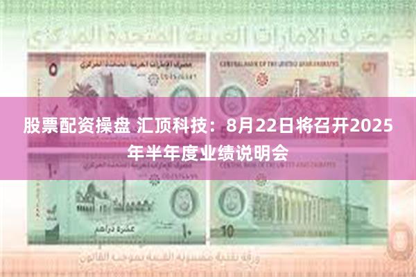 股票配资操盘 汇顶科技：8月22日将召开2025年半年度业绩说明会