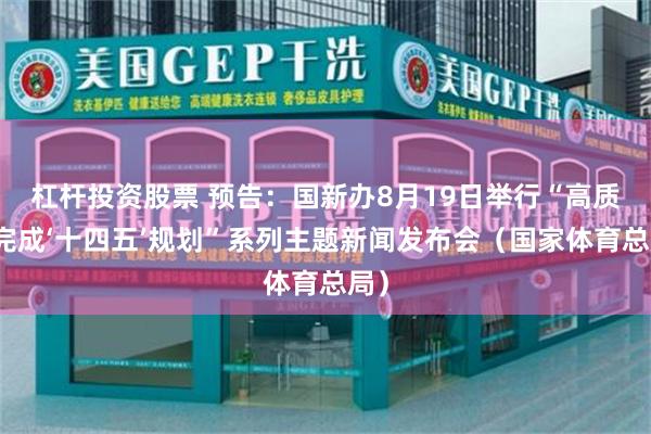 杠杆投资股票 预告：国新办8月19日举行“高质量完成‘十四五’规划”系列主题新闻发布会（国家体育总局）