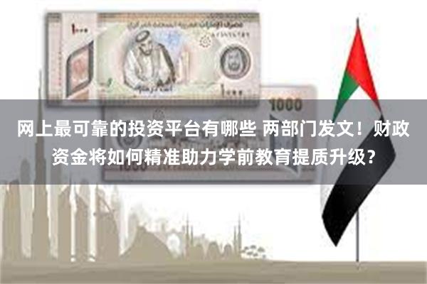 网上最可靠的投资平台有哪些 两部门发文！财政资金将如何精准助力学前教育提质升级？