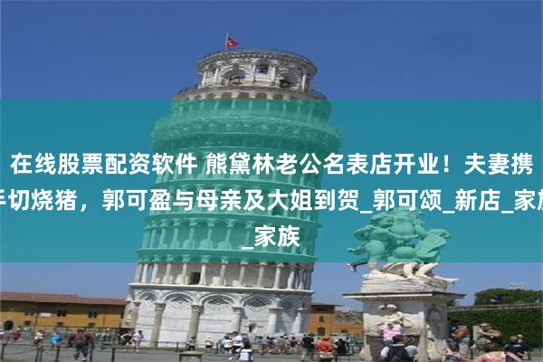 在线股票配资软件 熊黛林老公名表店开业！夫妻携手切烧猪，郭可盈与母亲及大姐到贺_郭可颂_新店_家族