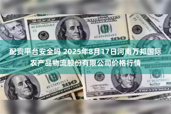 配资平台安全吗 2025年8月17日河南万邦国际农产品物流股份有限公司价格行情
