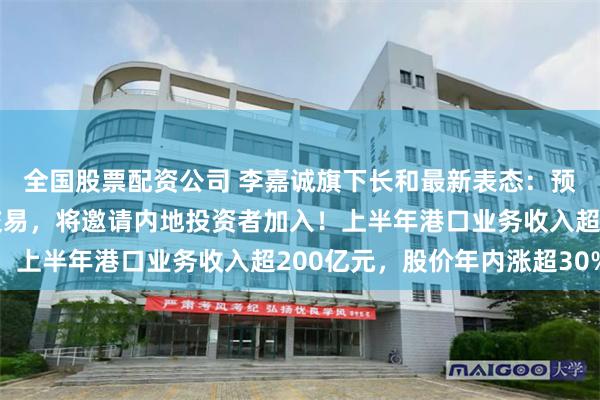 全国股票配资公司 李嘉诚旗下长和最新表态：预计今年不会完成港口交易，将邀请内地投资者加入！上半年港口业务收入超200亿元，股价年内涨超30%