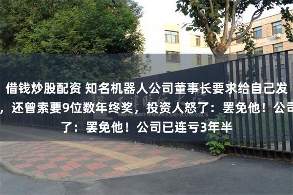 借钱炒股配资 知名机器人公司董事长要求给自己发200万元月薪，还曾索要9位数年终奖，投资人怒了：罢免他！公司已连亏3年半